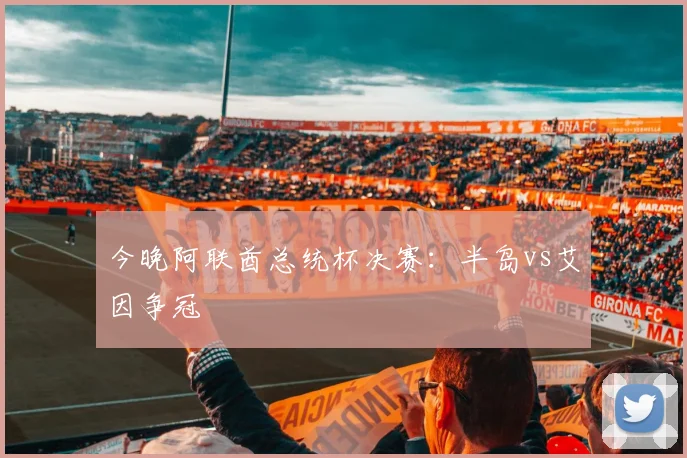 今晚阿联酋总统杯决赛：半岛vs艾因争冠