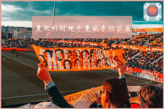 曼联补时绝平曼城夺社区盾