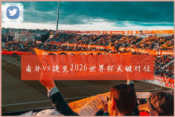 南非vs捷克2026世界杯关键对位