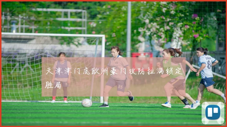 天津津门虎欧洲豪门攻防拉满锁定胜局
