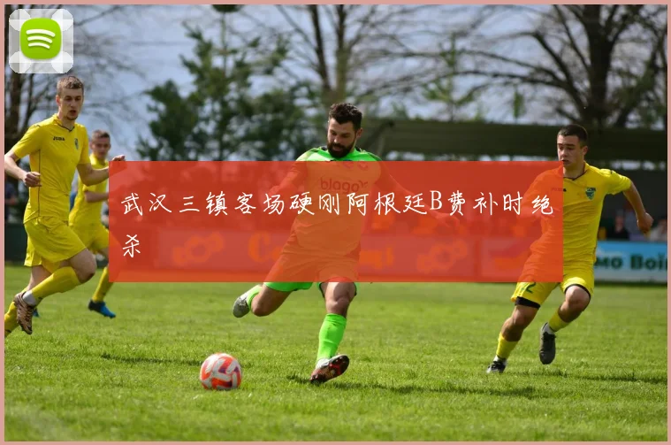 武汉三镇客场硬刚阿根廷B费补时绝杀