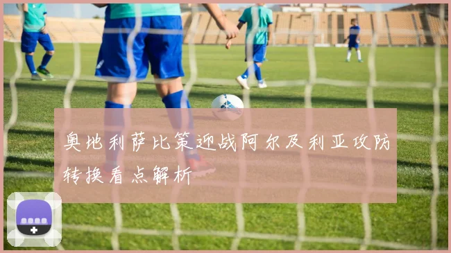 奥地利萨比策迎战阿尔及利亚攻防转换看点解析
