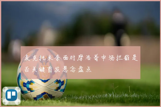 麦克托米奈面对摩洛哥中场拦截是否关键首发悬念盘点
