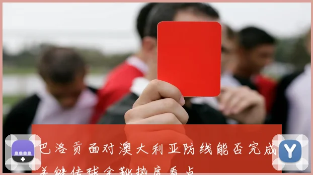 巴洛贡面对澳大利亚防线能否完成关键传球金靴热度看点