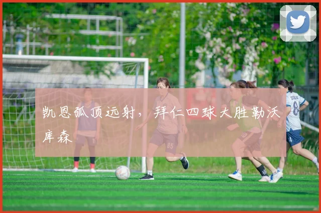 凯恩弧顶远射，拜仁四球大胜勒沃库森